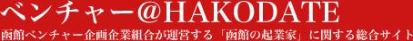 ベンチャー＠HAKODATE 函館ベンチャー企画企業組合が運営する「函館の起業家」に関する総合サイト